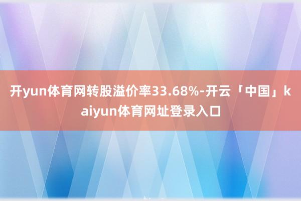 开yun体育网转股溢价率33.68%-开云「中国」kaiyun体育网址登录入口