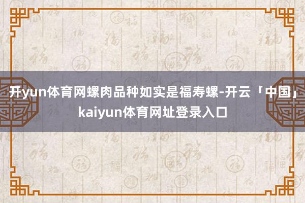 开yun体育网螺肉品种如实是福寿螺-开云「中国」kaiyun体育网址登录入口