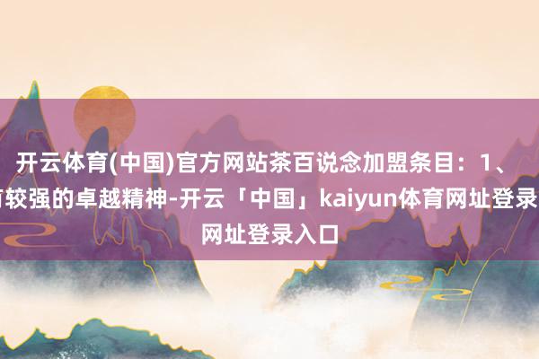 开云体育(中国)官方网站茶百说念加盟条目：1、 具有较强的卓越精神-开云「中国」kaiyun体育网址登录入口