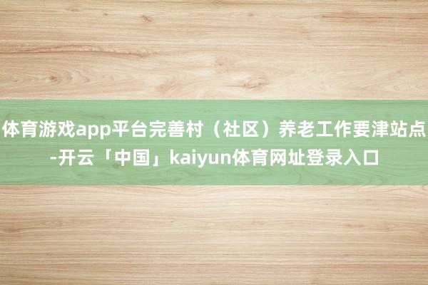 体育游戏app平台完善村（社区）养老工作要津站点-开云「中国」kaiyun体育网址登录入口