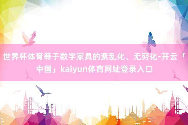 世界杯体育等于数字家具的紊乱化、无穷化-开云「中国」kaiyun体育网址登录入口