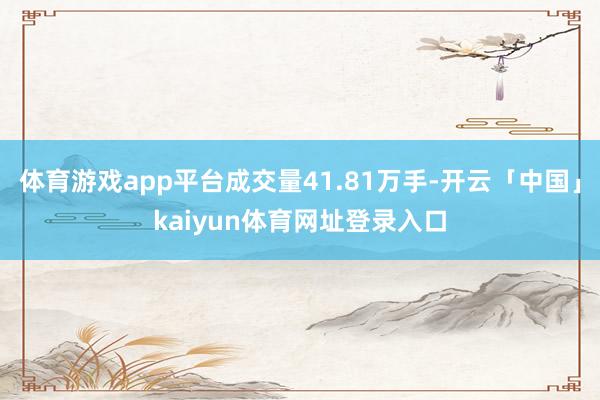 体育游戏app平台成交量41.81万手-开云「中国」kaiyun体育网址登录入口