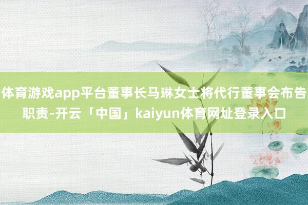 体育游戏app平台董事长马琳女士将代行董事会布告职责-开云「中国」kaiyun体育网址登录入口