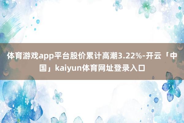 体育游戏app平台股价累计高潮3.22%-开云「中国」kaiyun体育网址登录入口