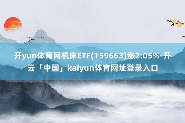 开yun体育网机床ETF(159663)涨2.05%-开云「中国」kaiyun体育网址登录入口