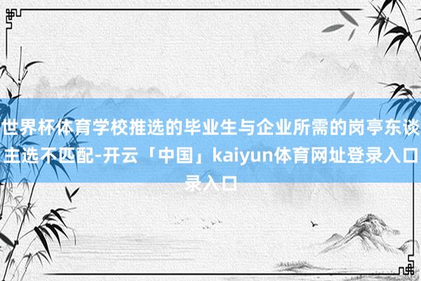 世界杯体育学校推选的毕业生与企业所需的岗亭东谈主选不匹配-开云「中国」kaiyun体育网址登录入口