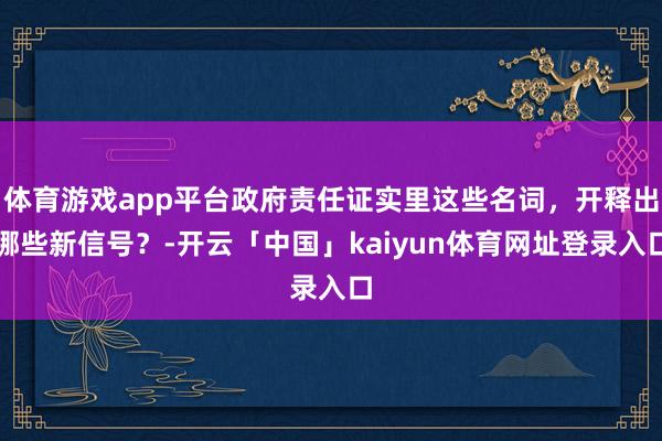 体育游戏app平台政府责任证实里这些名词，开释出哪些新信号？-开云「中国」kaiyun体育网址登录入口