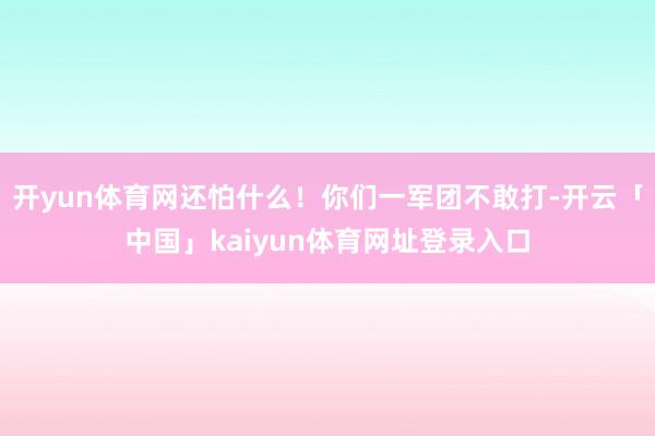 开yun体育网还怕什么！你们一军团不敢打-开云「中国」kaiyun体育网址登录入口