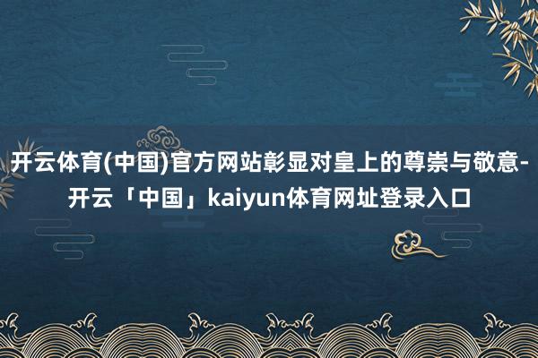 开云体育(中国)官方网站彰显对皇上的尊崇与敬意-开云「中国」kaiyun体育网址登录入口