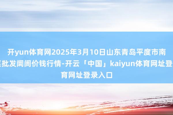 开yun体育网2025年3月10日山东青岛平度市南村蔬菜批发阛阓价钱行情-开云「中国」kaiyun体育网址登录入口
