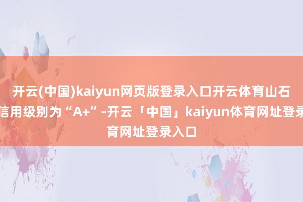 开云(中国)kaiyun网页版登录入口开云体育山石转债信用级别为“A+”-开云「中国」kaiyun体育网址登录入口