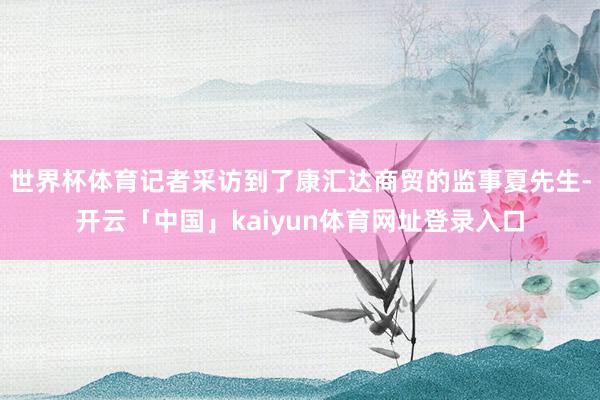 世界杯体育记者采访到了康汇达商贸的监事夏先生-开云「中国」kaiyun体育网址登录入口