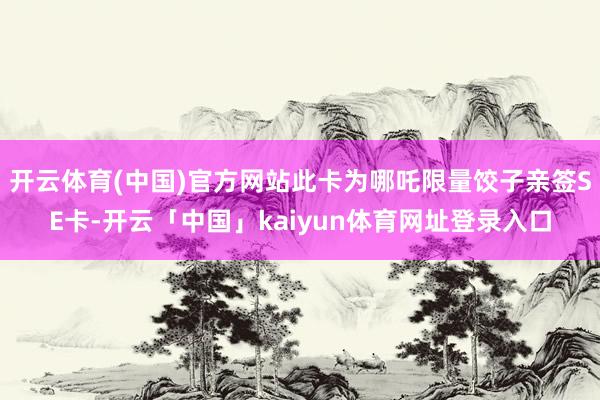 开云体育(中国)官方网站此卡为哪吒限量饺子亲签SE卡-开云「中国」kaiyun体育网址登录入口