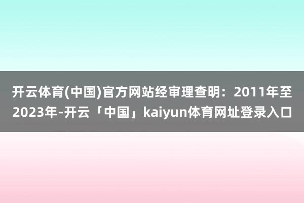 开云体育(中国)官方网站　　经审理查明：2011年至2023年-开云「中国」kaiyun体育网址登录入口