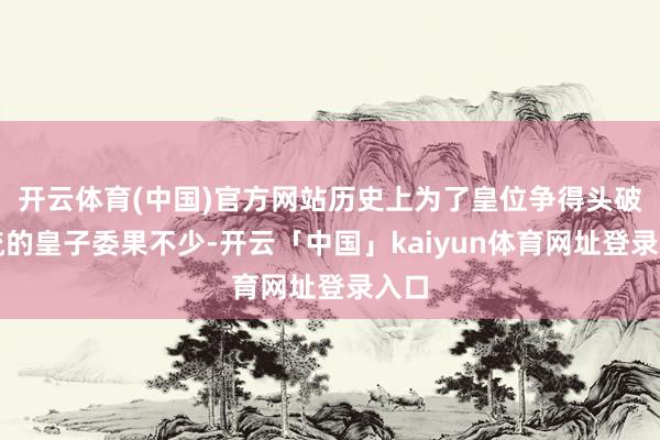 开云体育(中国)官方网站历史上为了皇位争得头破血流的皇子委果不少-开云「中国」kaiyun体育网址登录入口