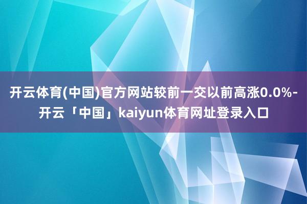开云体育(中国)官方网站较前一交以前高涨0.0%-开云「中国」kaiyun体育网址登录入口