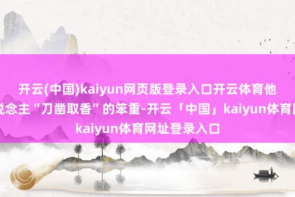 开云(中国)kaiyun网页版登录入口开云体育他亲历采香东说念主“刀凿取香”的笨重-开云「中国」kaiyun体育网址登录入口