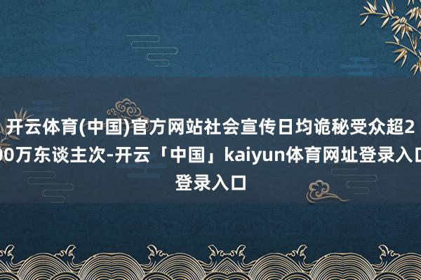 开云体育(中国)官方网站社会宣传日均诡秘受众超200万东谈主次-开云「中国」kaiyun体育网址登录入口