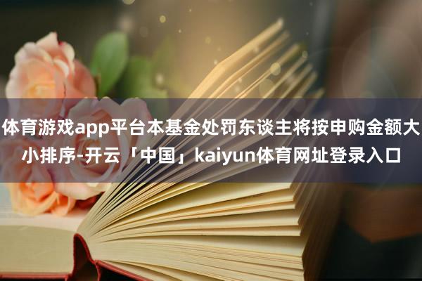 体育游戏app平台本基金处罚东谈主将按申购金额大小排序-开云「中国」kaiyun体育网址登录入口