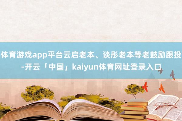 体育游戏app平台云启老本、谈彤老本等老鼓励跟投-开云「中国」kaiyun体育网址登录入口
