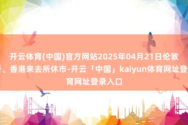 开云体育(中国)官方网站2025年04月21日伦敦来去所、香港来去所休市-开云「中国」kaiyun体育网址登录入口