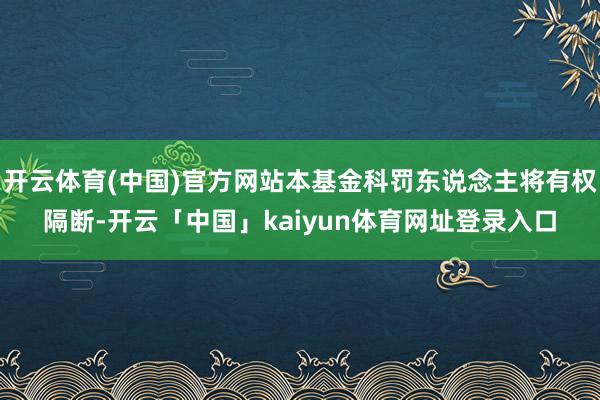开云体育(中国)官方网站本基金科罚东说念主将有权隔断-开云「中国」kaiyun体育网址登录入口