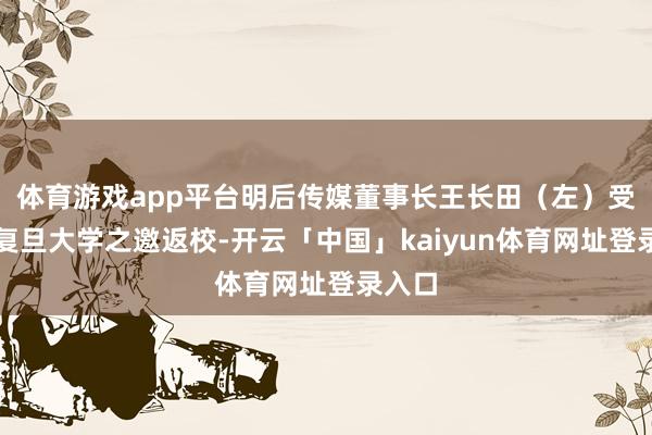 体育游戏app平台明后传媒董事长王长田（左）受母校复旦大学之邀返校-开云「中国」kaiyun体育网址登录入口