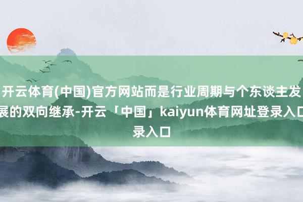 开云体育(中国)官方网站而是行业周期与个东谈主发展的双向继承-开云「中国」kaiyun体育网址登录入口
