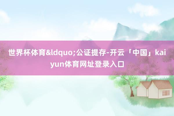 世界杯体育&ldquo;公证提存-开云「中国」kaiyun体育网址登录入口