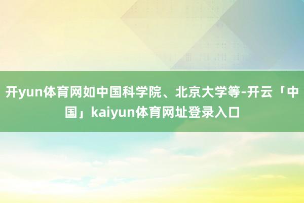 开yun体育网如中国科学院、北京大学等-开云「中国」kaiyun体育网址登录入口