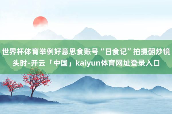 世界杯体育举例好意思食账号“日食记”拍摄翻炒镜头时-开云「中国」kaiyun体育网址登录入口