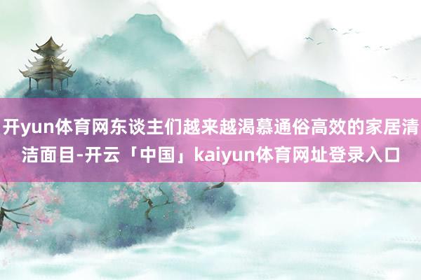 开yun体育网东谈主们越来越渴慕通俗高效的家居清洁面目-开云「中国」kaiyun体育网址登录入口