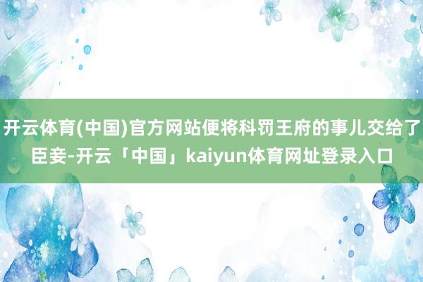 开云体育(中国)官方网站便将科罚王府的事儿交给了臣妾-开云「中国」kaiyun体育网址登录入口