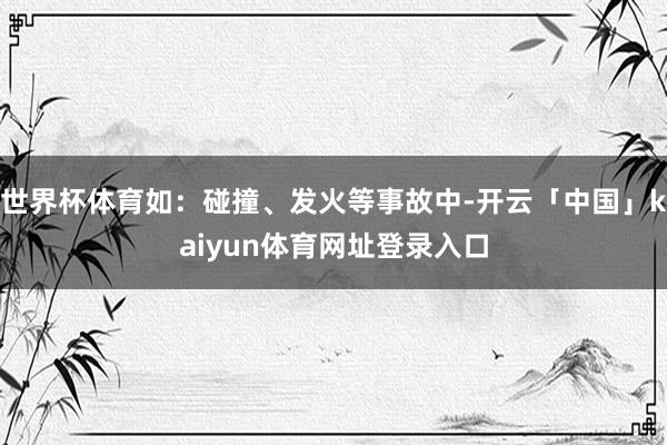 世界杯体育如：碰撞、发火等事故中-开云「中国」kaiyun体育网址登录入口