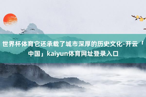 世界杯体育它还承载了城市深厚的历史文化-开云「中国」kaiyun体育网址登录入口