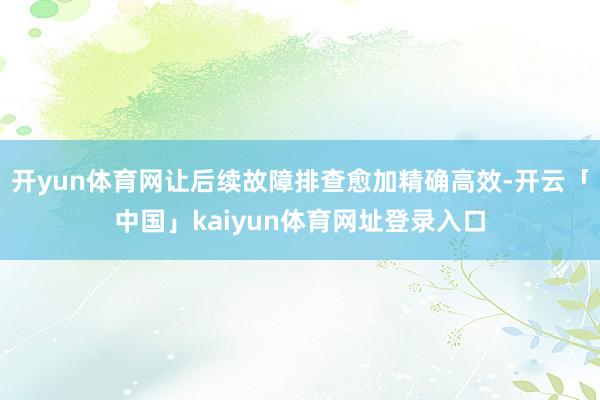 开yun体育网让后续故障排查愈加精确高效-开云「中国」kaiyun体育网址登录入口