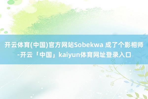 开云体育(中国)官方网站Sobekwa 成了个影相师-开云「中国」kaiyun体育网址登录入口
