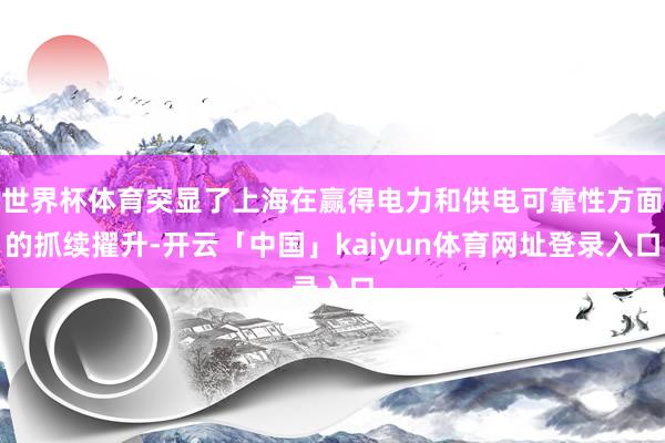 世界杯体育突显了上海在赢得电力和供电可靠性方面的抓续擢升-开云「中国」kaiyun体育网址登录入口