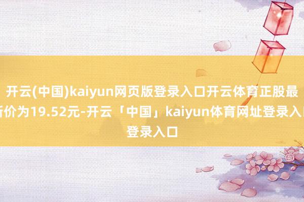 开云(中国)kaiyun网页版登录入口开云体育正股最新价为19.52元-开云「中国」kaiyun体育网址登录入口