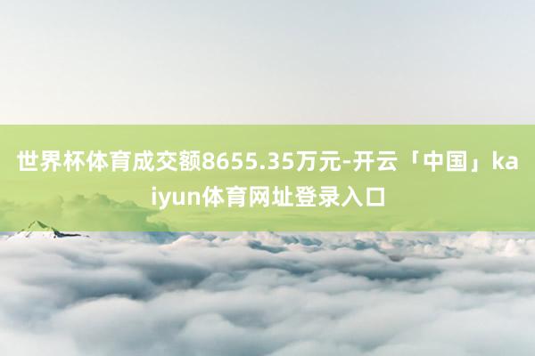 世界杯体育成交额8655.35万元-开云「中国」kaiyun体育网址登录入口