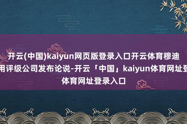 开云(中国)kaiyun网页版登录入口开云体育穆迪外洋信用评级公司发布论说-开云「中国」kaiyun体育网址登录入口