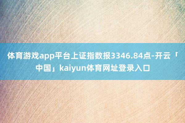 体育游戏app平台上证指数报3346.84点-开云「中国」kaiyun体育网址登录入口