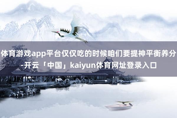 体育游戏app平台仅仅吃的时候咱们要提神平衡养分-开云「中国」kaiyun体育网址登录入口