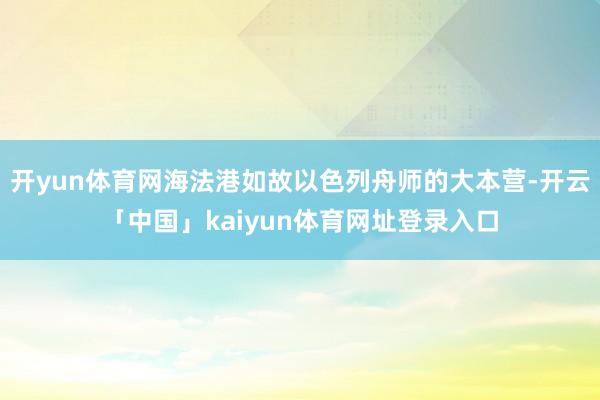 开yun体育网海法港如故以色列舟师的大本营-开云「中国」kaiyun体育网址登录入口