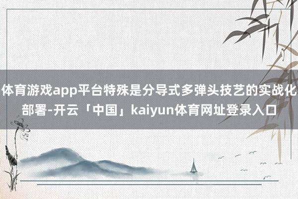 体育游戏app平台特殊是分导式多弹头技艺的实战化部署-开云「中国」kaiyun体育网址登录入口