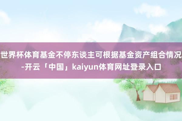 世界杯体育基金不停东谈主可根据基金资产组合情况-开云「中国」kaiyun体育网址登录入口