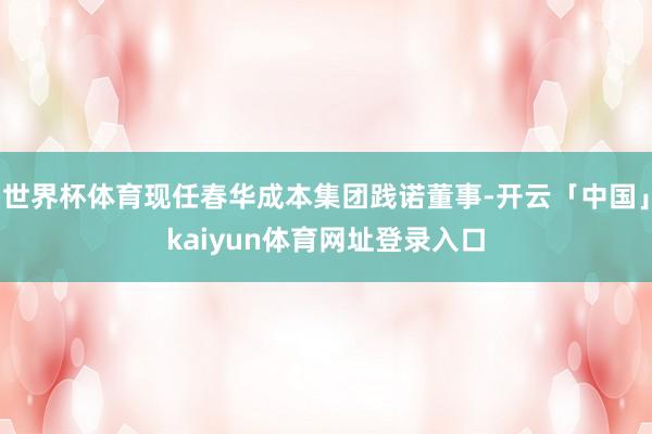 世界杯体育现任春华成本集团践诺董事-开云「中国」kaiyun体育网址登录入口