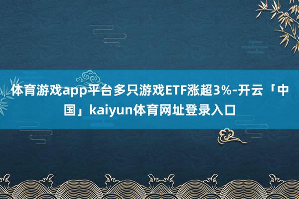 体育游戏app平台多只游戏ETF涨超3%-开云「中国」kaiyun体育网址登录入口