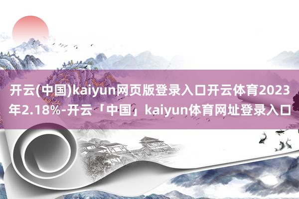 开云(中国)kaiyun网页版登录入口开云体育2023年2.18%-开云「中国」kaiyun体育网址登录入口