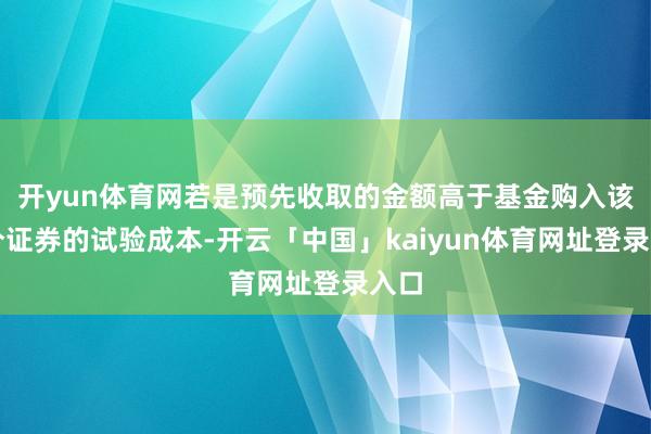 开yun体育网若是预先收取的金额高于基金购入该部分证券的试验成本-开云「中国」kaiyun体育网址登录入口